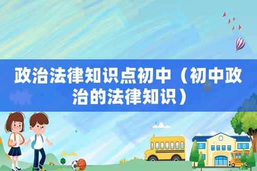 政治法律知識點初中（初中政治的法律知識）