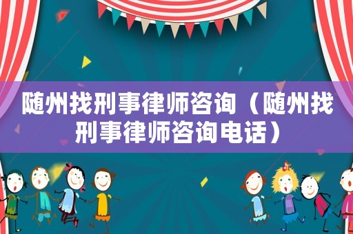 隨州找刑事律師咨詢(xún)（隨州找刑事律師咨詢(xún)電話(huà)）