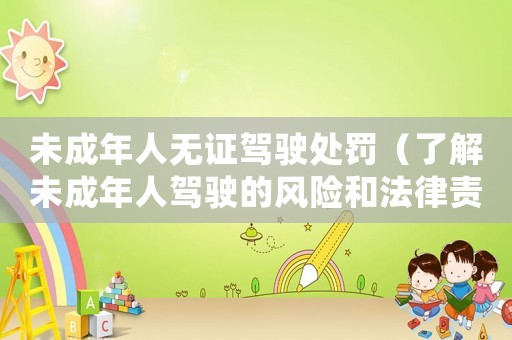 未成年人無證駕駛處罰（了解未成年人駕駛的風(fēng)險(xiǎn)和法律責(zé)任）