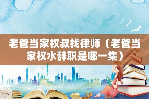 老爸當(dāng)家權(quán)叔找律師（老爸當(dāng)家權(quán)水辭職是哪一集）