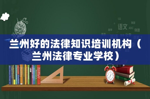 蘭州好的法律知識培訓機構(gòu)（蘭州法律專業(yè)學校）