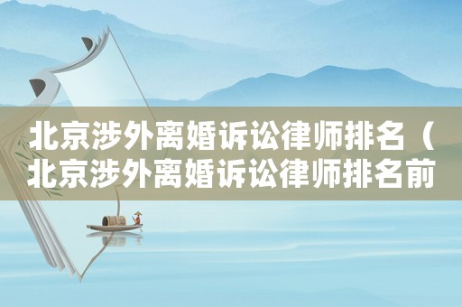 北京涉外離婚訴訟律師排名（北京涉外離婚訴訟律師排名前十）