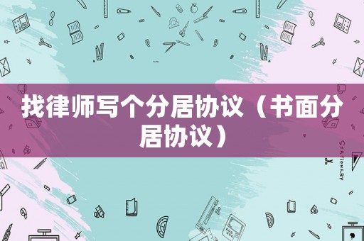 找律師寫個(gè)分居協(xié)議（書面分居協(xié)議）