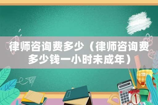 律師咨詢費(fèi)多少（律師咨詢費(fèi)多少錢一小時未成年）