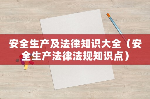安全生產(chǎn)及法律知識(shí)大全（安全生產(chǎn)法律法規(guī)知識(shí)點(diǎn)）