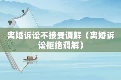 離婚訴訟不接受調(diào)解（離婚訴訟拒絕調(diào)解）