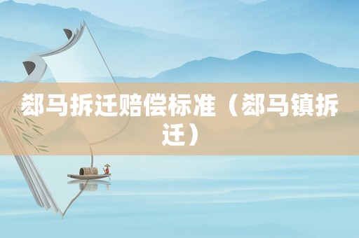 郄馬拆遷賠償標(biāo)準(zhǔn)（郄馬鎮(zhèn)拆遷）