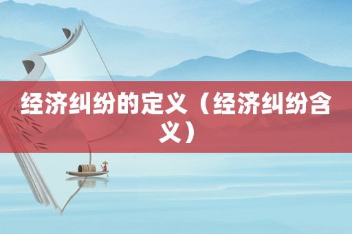 經濟糾紛的定義（經濟糾紛含義）