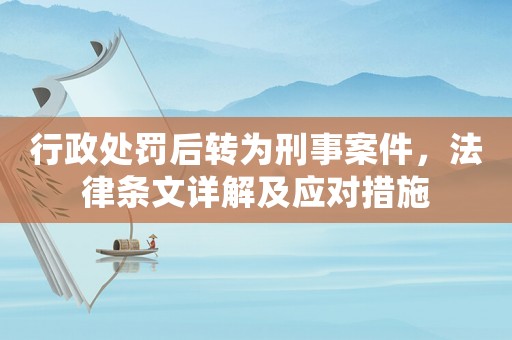 行政處罰后轉(zhuǎn)為刑事案件，法律條文詳解及應(yīng)對措施