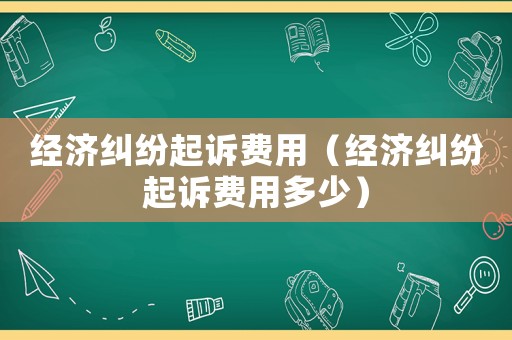 經(jīng)濟糾紛起訴費用（經(jīng)濟糾紛起訴費用多少）
