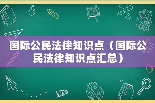 國(guó)際公民法律知識(shí)點(diǎn)（國(guó)際公民法律知識(shí)點(diǎn)匯總）