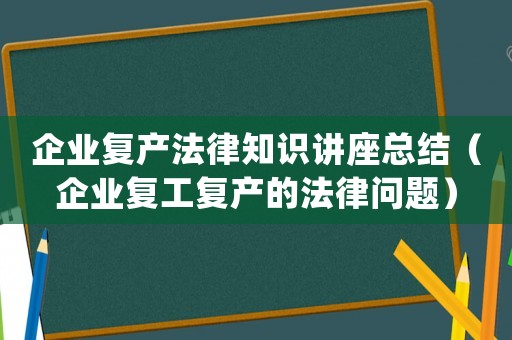 企業(yè)復產(chǎn)法律知識講座總結（企業(yè)復工復產(chǎn)的法律問題）