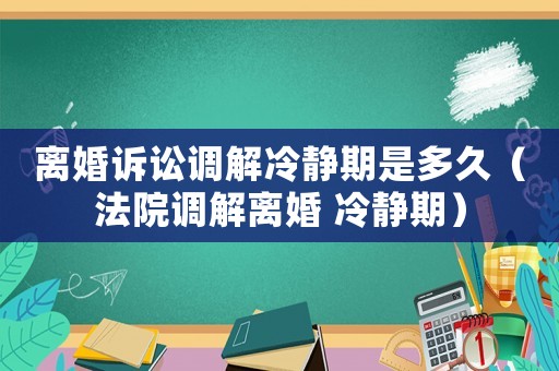 離婚訴訟調(diào)解冷靜期是多久（法院調(diào)解離婚 冷靜期）