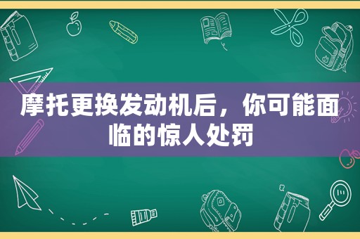 摩托更換發(fā)動(dòng)機(jī)后，你可能面臨的驚人處罰