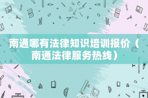 南通哪有法律知識培訓報價（南通法律服務熱線）