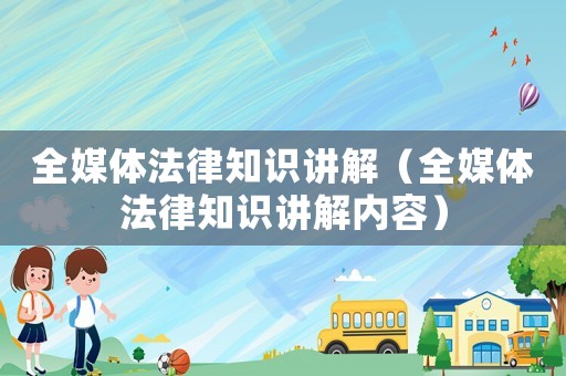 全媒體法律知識講解（全媒體法律知識講解內(nèi)容）