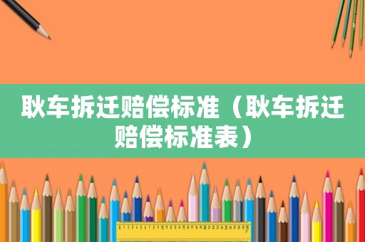 耿車(chē)拆遷賠償標(biāo)準(zhǔn)（耿車(chē)拆遷賠償標(biāo)準(zhǔn)表）