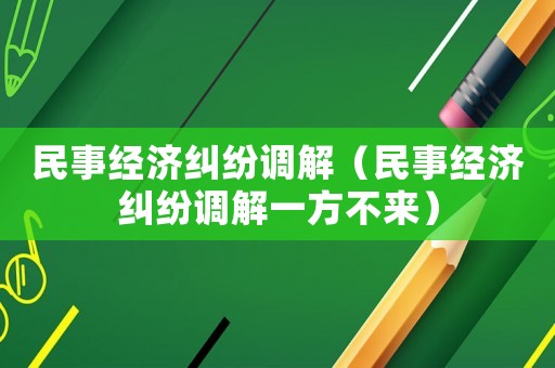 民事經(jīng)濟(jì)糾紛調(diào)解（民事經(jīng)濟(jì)糾紛調(diào)解一方不來）
