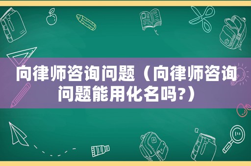 向律師咨詢問題（向律師咨詢問題能用化名嗎?）