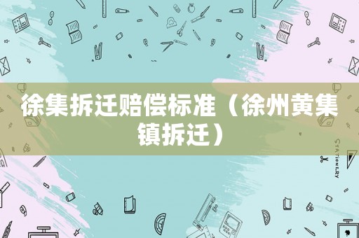 徐集拆遷賠償標(biāo)準(zhǔn)（徐州黃集鎮(zhèn)拆遷）