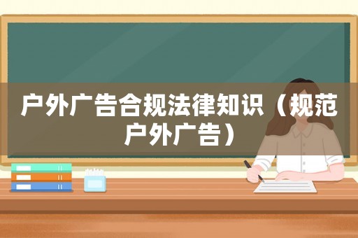 戶外廣告合規(guī)法律知識（規(guī)范戶外廣告）