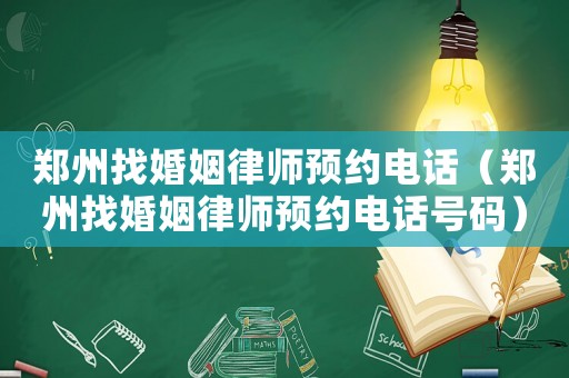 鄭州找婚姻律師預(yù)約電話（鄭州找婚姻律師預(yù)約電話號碼）
