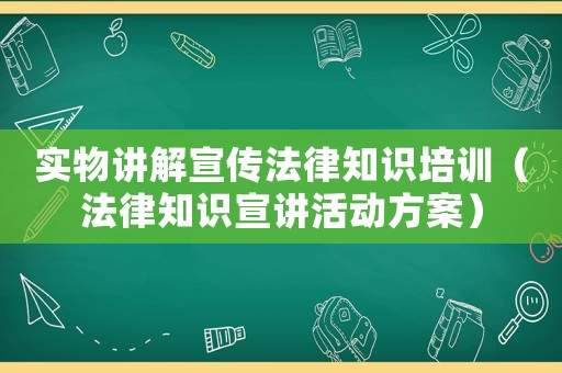 實物講解宣傳法律知識培訓(xùn)（法律知識宣講活動方案）