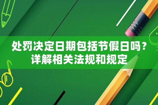 處罰決定日期包括節(jié)假日嗎？詳解相關法規(guī)和規(guī)定