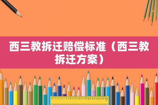 西三教拆遷賠償標(biāo)準(zhǔn)（西三教拆遷方案）