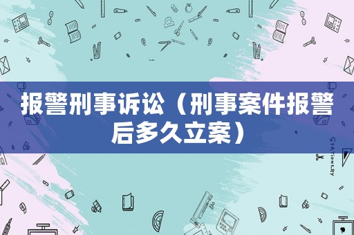 報(bào)警刑事訴訟（刑事案件報(bào)警后多久立案）