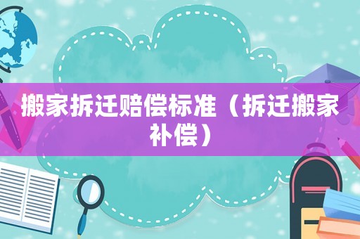 搬家拆遷賠償標(biāo)準(zhǔn)（拆遷搬家補(bǔ)償）