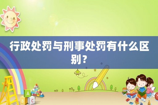 行政處罰與刑事處罰有什么區(qū)別？