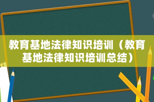 教育基地法律知識(shí)培訓(xùn)（教育基地法律知識(shí)培訓(xùn)總結(jié)）