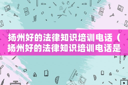 揚(yáng)州好的法律知識(shí)培訓(xùn)電話（揚(yáng)州好的法律知識(shí)培訓(xùn)電話是多少）