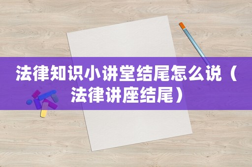 法律知識(shí)小講堂結(jié)尾怎么說(shuō)（法律講座結(jié)尾）