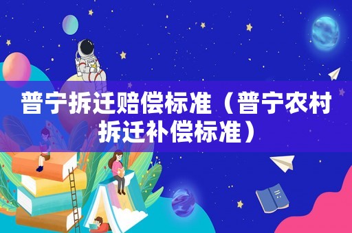 普寧拆遷賠償標(biāo)準(zhǔn)（普寧農(nóng)村拆遷補(bǔ)償標(biāo)準(zhǔn)）