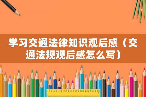 學(xué)習(xí)交通法律知識(shí)觀后感（交通法規(guī)觀后感怎么寫）