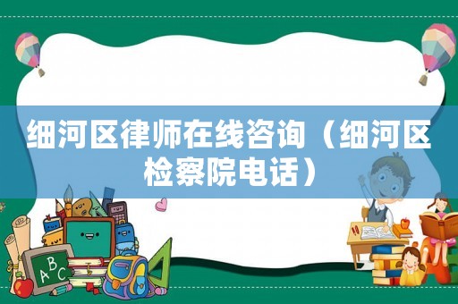 細(xì)河區(qū)律師在線咨詢（細(xì)河區(qū)檢察院電話）