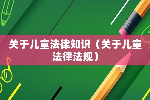 關(guān)于兒童法律知識(shí)（關(guān)于兒童法律法規(guī)）