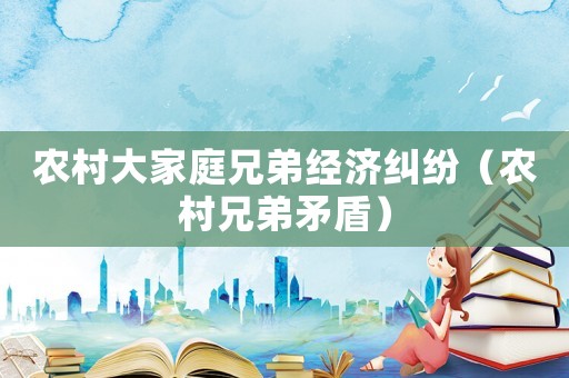 農(nóng)村大家庭兄弟經(jīng)濟(jì)糾紛（農(nóng)村兄弟矛盾）