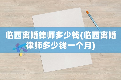 臨西離婚律師多少錢(臨西離婚律師多少錢一個月)