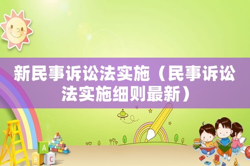 新民事訴訟法實(shí)施（民事訴訟法實(shí)施細(xì)則最新）