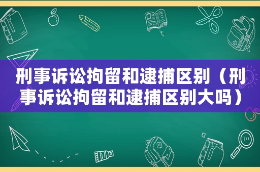 刑事訴訟拘留和逮捕區(qū)別（刑事訴訟拘留和逮捕區(qū)別大嗎）