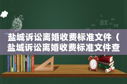 鹽城訴訟離婚收費(fèi)標(biāo)準(zhǔn)文件（鹽城訴訟離婚收費(fèi)標(biāo)準(zhǔn)文件查詢）