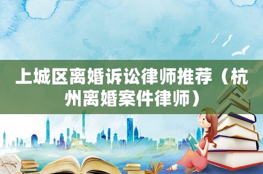 上城區(qū)離婚訴訟律師推薦（杭州離婚案件律師）