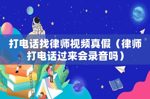 打電話(huà)找律師視頻真假（律師打電話(huà)過(guò)來(lái)會(huì)錄音嗎）