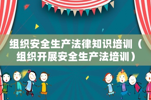 組織安全生產(chǎn)法律知識(shí)培訓(xùn)（組織開展安全生產(chǎn)法培訓(xùn)）