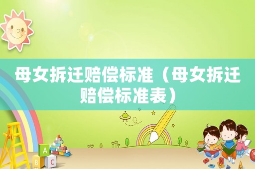 母女拆遷賠償標(biāo)準(zhǔn)（母女拆遷賠償標(biāo)準(zhǔn)表）