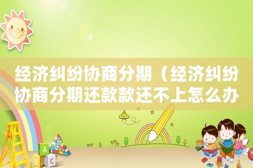 經(jīng)濟(jì)糾紛協(xié)商分期（經(jīng)濟(jì)糾紛協(xié)商分期還款款還不上怎么辦）