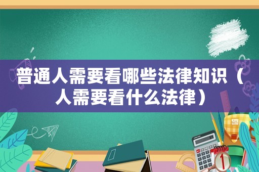 普通人需要看哪些法律知識(shí)（人需要看什么法律）